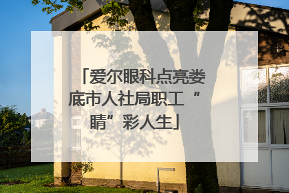 爱尔眼科点亮娄底市人社局职工“睛”彩人生